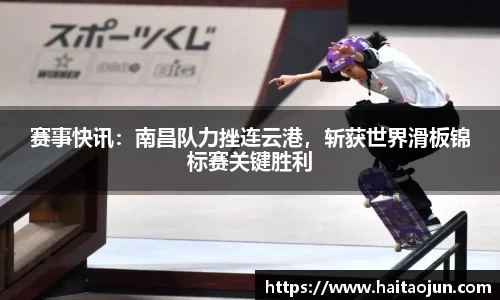 赛事快讯：南昌队力挫连云港，斩获世界滑板锦标赛关键胜利