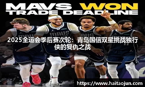 2025全运会季后赛次轮：青岛国信双星挑战独行侠的复仇之战