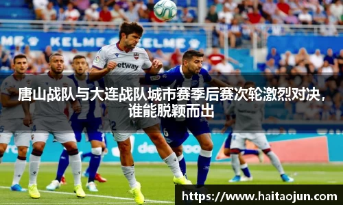 唐山战队与大连战队城市赛季后赛次轮激烈对决，谁能脱颖而出