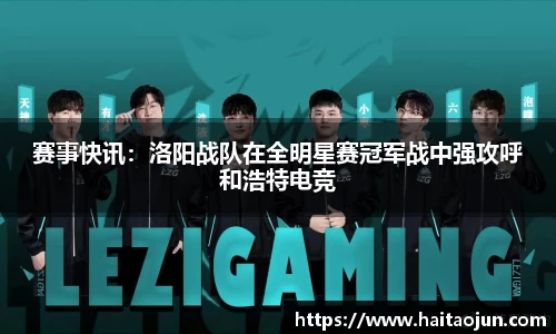 赛事快讯：洛阳战队在全明星赛冠军战中强攻呼和浩特电竞