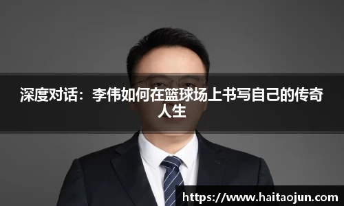 深度对话：李伟如何在篮球场上书写自己的传奇人生