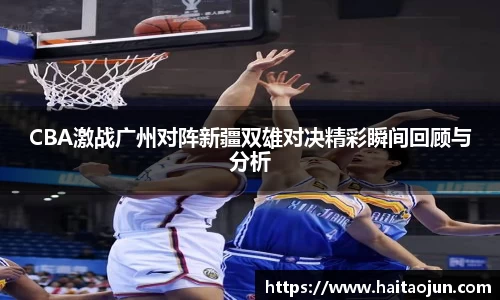 CBA激战广州对阵新疆双雄对决精彩瞬间回顾与分析