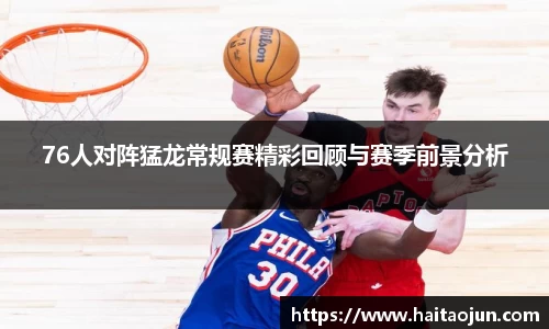 76人对阵猛龙常规赛精彩回顾与赛季前景分析