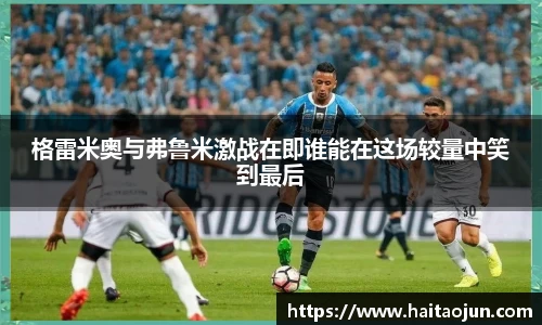 格雷米奥与弗鲁米激战在即谁能在这场较量中笑到最后