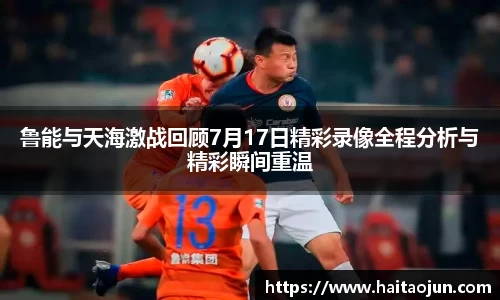 鲁能与天海激战回顾7月17日精彩录像全程分析与精彩瞬间重温